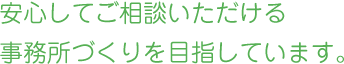 安心してご相談いただける事務所づくりを目指しています